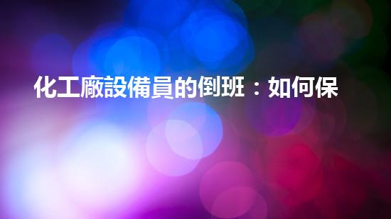 化工廠設備員的倒班：如何保障生產(chǎn)安全與員工健康？